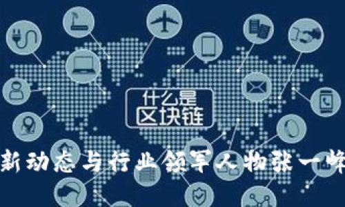 : 区块链最新动态与行业领军人物张一峰的职业生涯