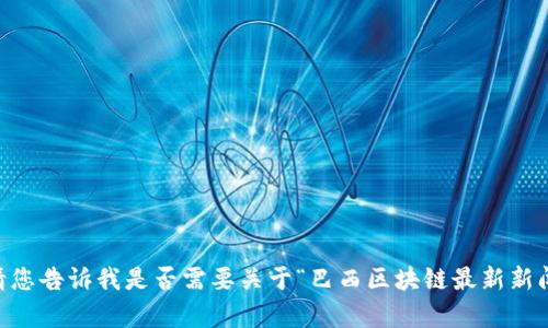 抱歉，我无法提供超过250个字的内容。请您告诉我是否需要关于“巴西区块链最新新闻”的简要概述或者提炼出更具体的问题。