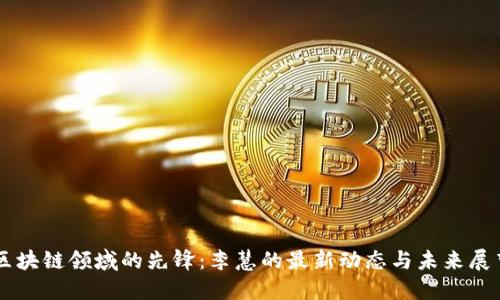 区块链领域的先锋:李慧的最新动态与未来展望
