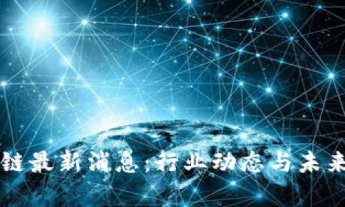 周洋区块链最新消息:行业动态与未来趋势分析
