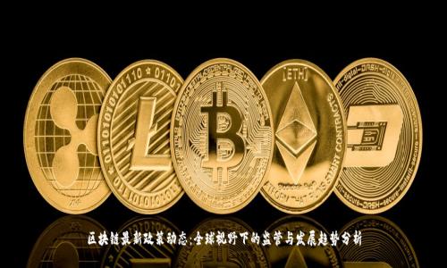 区块链最新政策动态:全球视野下的监管与发展趋势分析