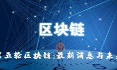 探索第五轮区块链：最新消息与未来趋势