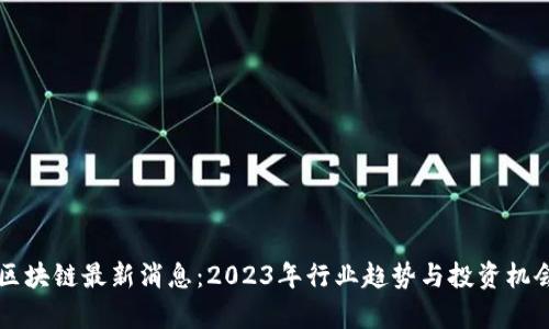 汇鑫区块链最新消息:2023年行业趋势与投资机会分析