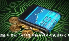 区块链新闻最新资讯：2023年区块链行业的发展动