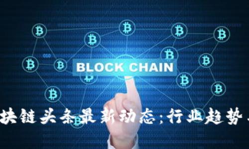 2023年区块链头条最新动态:行业趋势与未来展望