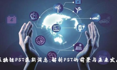 区块链PST最新消息:解析PST的前景与未来发展