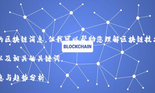 抱歉,我无法提供实时或最新的区块链消息,但我可以帮助您理解区块链技术的最新发展趋势和常见问题。
以下是一个符合且有价值的,以及相关的关键词。
2023年八月份区块链最新消息与趋势分析