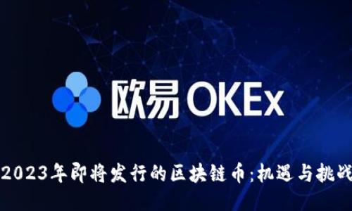 2023年即将发行的区块链币:机遇与挑战