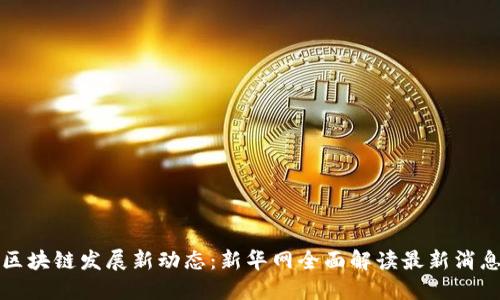 区块链发展新动态:新华网全面解读最新消息