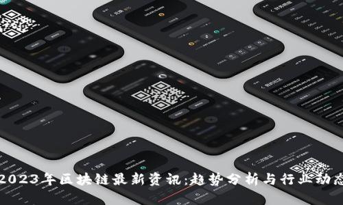 2023年区块链最新资讯：趋势分析与行业动态