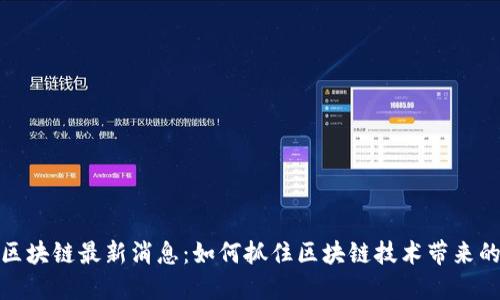 清谷区块链最新消息:如何抓住区块链技术带来的机遇