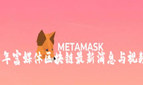 2023年富媒体区块链最新消息与视频解析