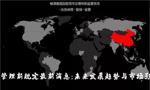 区块链管理新规定最新消息：未来发展趋势与市场影响解析