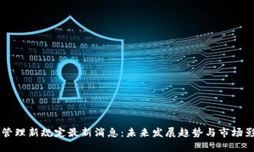 区块链管理新规定最新消息：未来发展趋势与市场影响解析