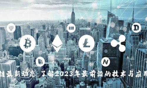 区块链最新动态：了解2023年最前沿的技术与应用趋势
