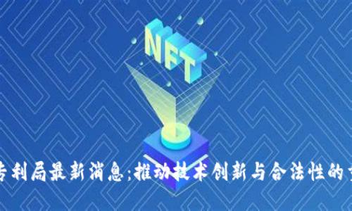 区块链专利局最新消息:推动技术创新与合法性的重要举措